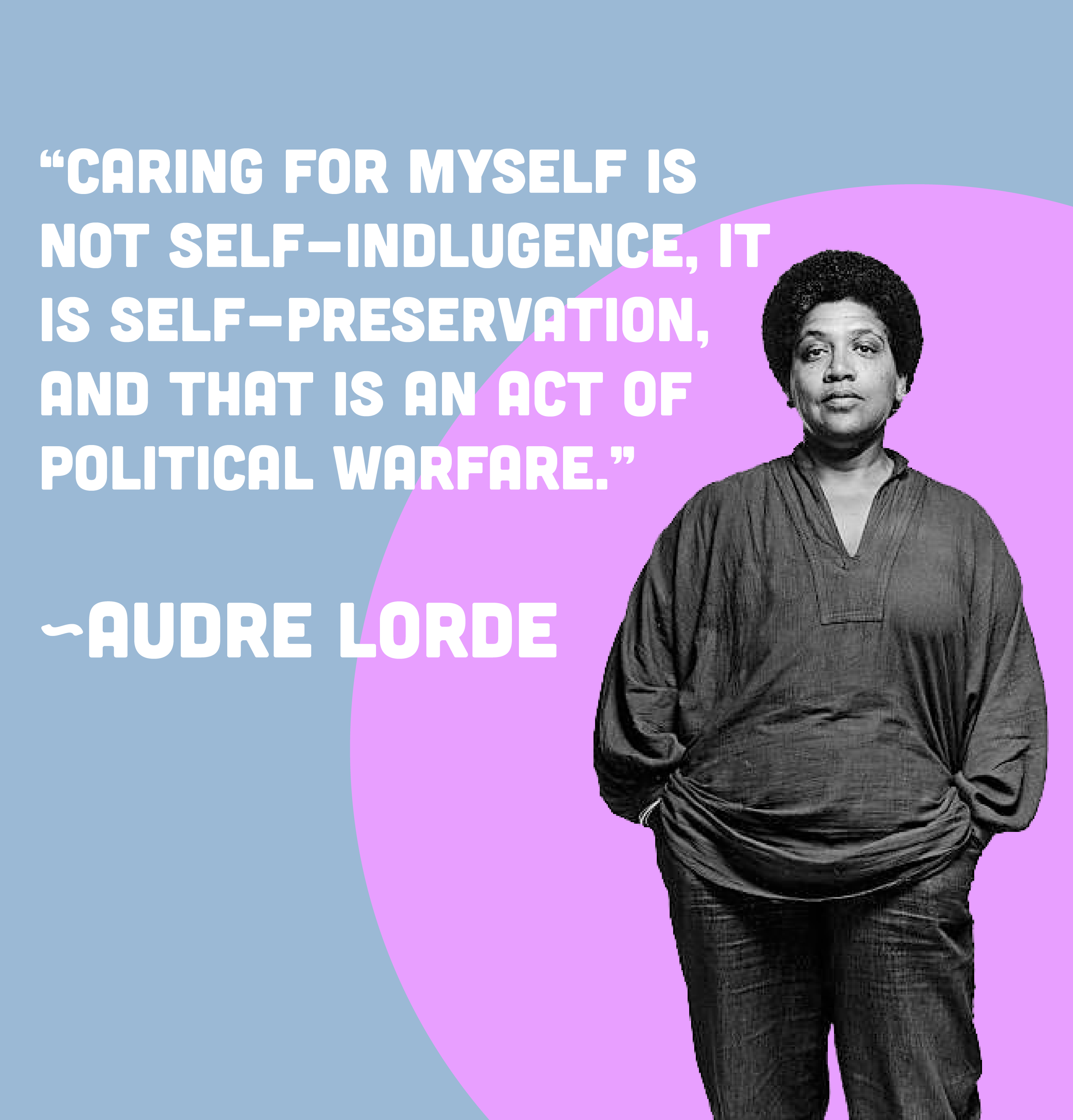 Quote from Audre Lorde: "Caring for myself is not self-indulgence, it is self-preservation, and that is an act of political warfare."